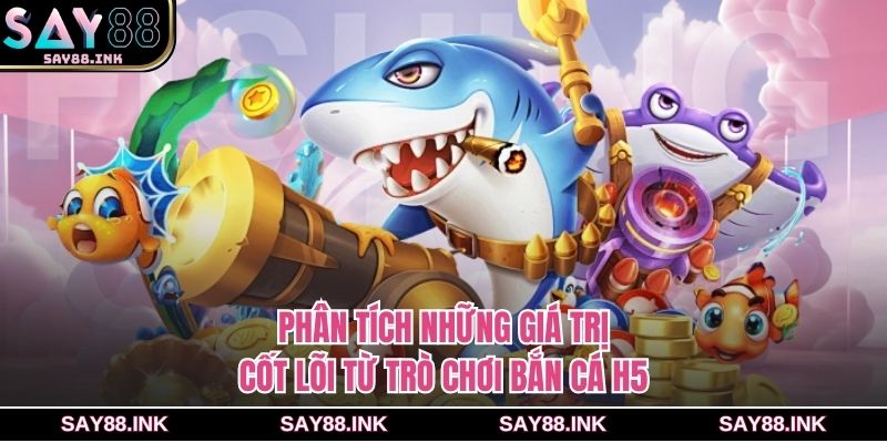 Phân tích những giá trị cốt lõi từ trò chơi bắn cá H5